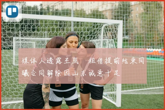 媒体人透露王岚嵚租借提前结束同曦合同解除因山东诚意十足