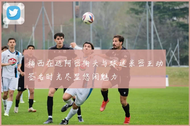 梅西在迈阿密街头与球迷亲密互动签名时光尽显悠闲魅力