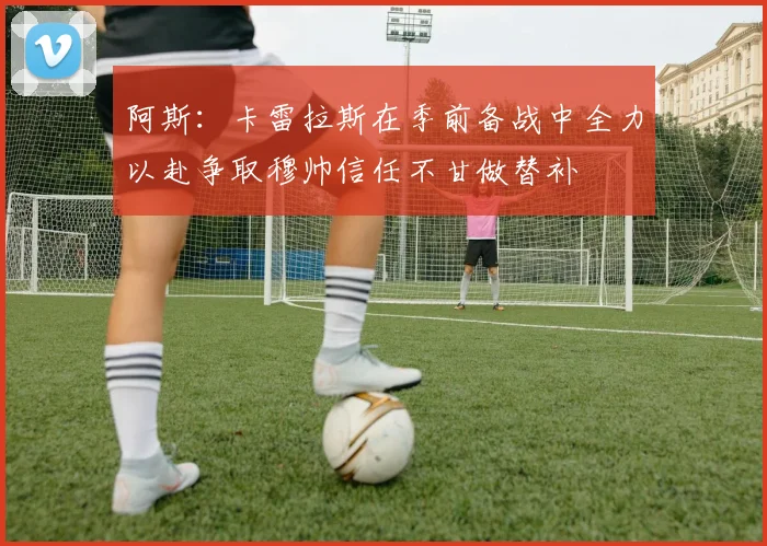阿斯：卡雷拉斯在季前备战中全力以赴争取穆帅信任不甘做替补
