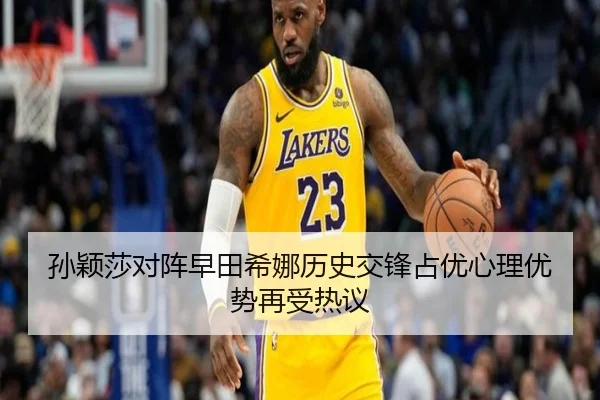 孙颖莎对阵早田希娜历史交锋占优心理优势再受热议