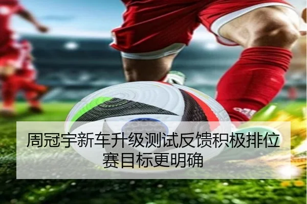 周冠宇新车升级测试反馈积极排位赛目标更明确