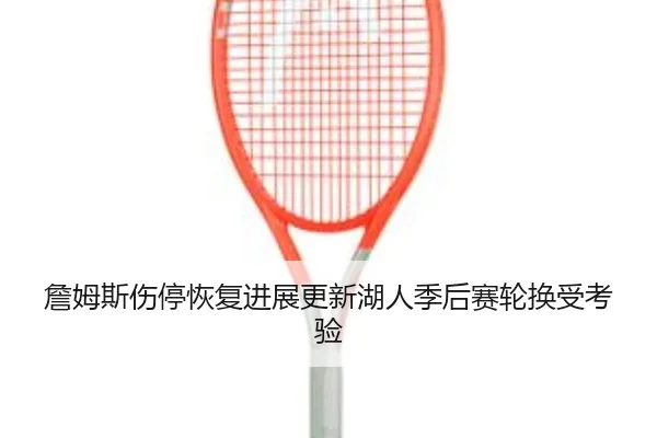 詹姆斯伤停恢复进展更新湖人季后赛轮换受考验