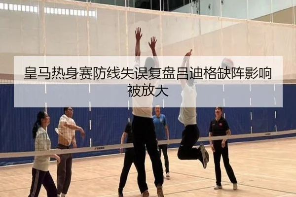 皇马热身赛防线失误复盘吕迪格缺阵影响被放大