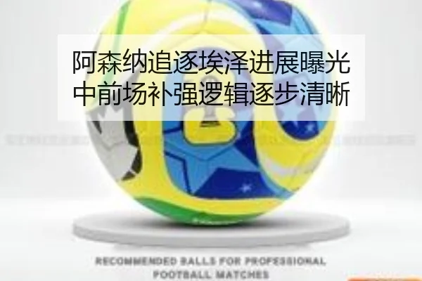 阿森纳追逐埃泽进展曝光 中前场补强逻辑逐步清晰