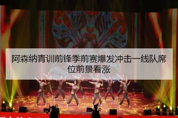 阿森纳青训前锋季前赛爆发冲击一线队席位前景看涨